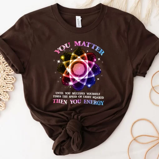 Funny Science Tshirt Atom Science Shirt You Matter Energy T-Shirt