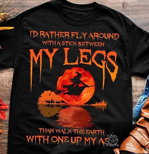 I’d Rather Fly Around With A Stick Between My Legs Than Walk The Earth T-Shirt