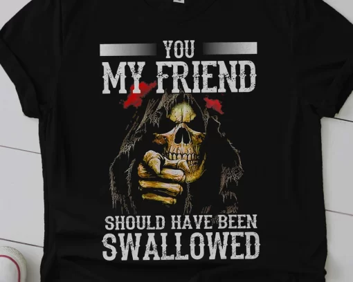 You My Friend Should Have Been Swallowed T-Shirt