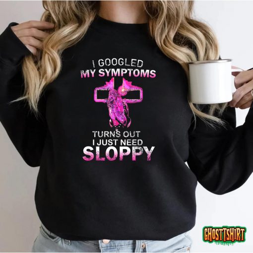 I Googled My Symptoms Turns Out I Just Need Sloppy T-Shirt