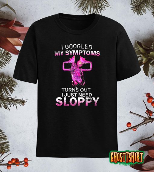 I Googled My Symptoms Turns Out I Just Need Sloppy T-Shirt