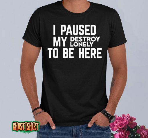 I Paused My Destroy Lonely To Be Here T-Shirt