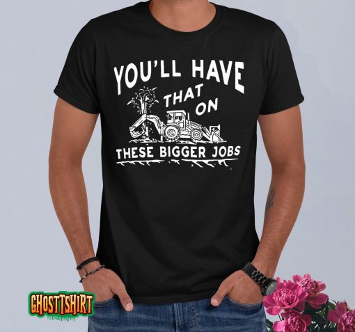 You’ll Have That On These Bigger Jobs Funny Tee T-Shirt