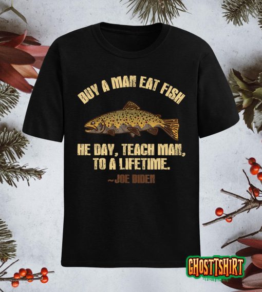Buy A Man Eat Fish He Day Teach Man To A Lifetime T-Shirt