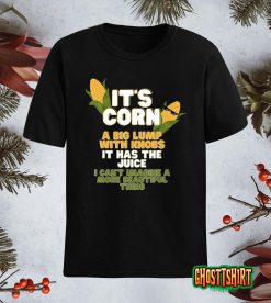 It's Corn A Big Lump With Knobs It Has The Juice Its Corn T-Shirt