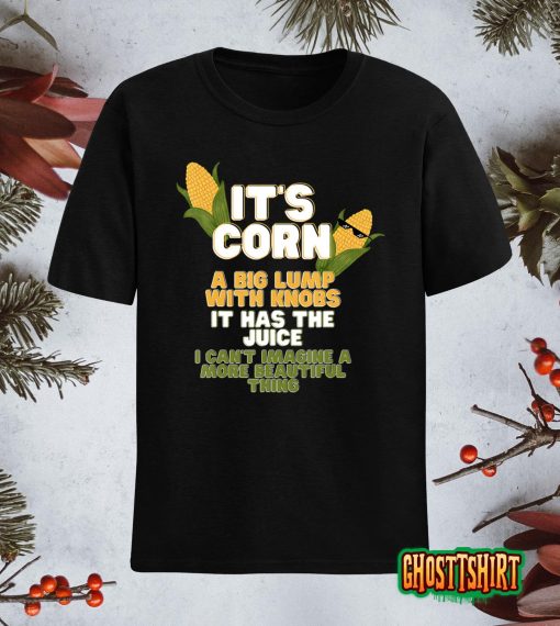 It’s Corn A Big Lump With Knobs It Has The Juice Its Corn T-Shirt