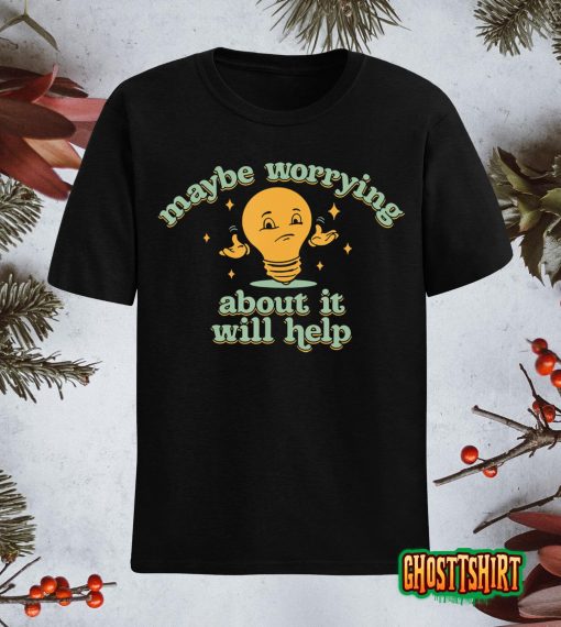 Maybe Worrying About It Will Help T-Shirt
