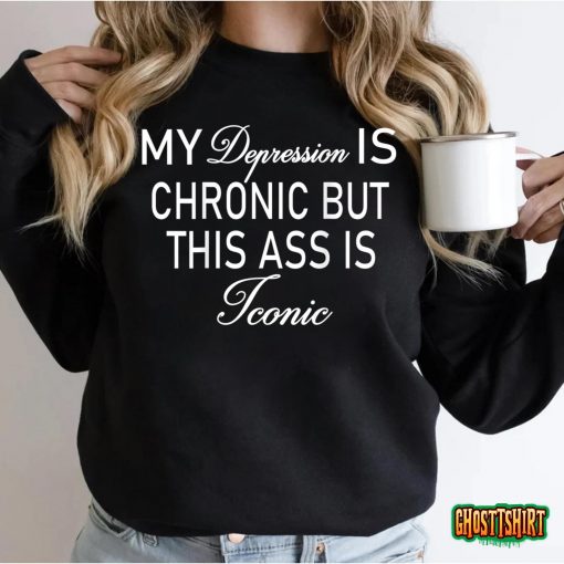 My Depression Is Chronic But This Ass Is Iconic T-shirt
