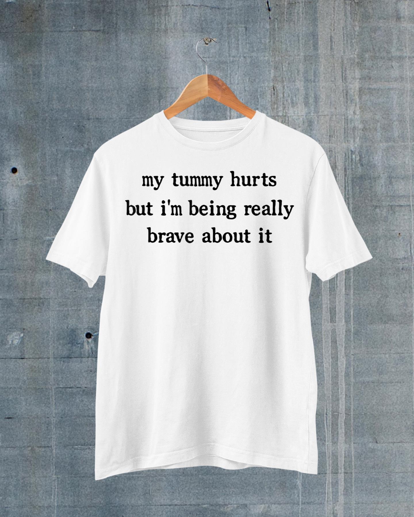 My Tummy Hurts But I'm Being Really Brave About It T-Shirt