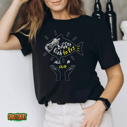 Bigger Fish To Fry All In Our Unisex T-Shirt