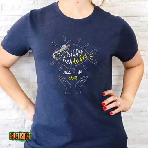 Bigger Fish To Fry All In Our Unisex T-Shirt