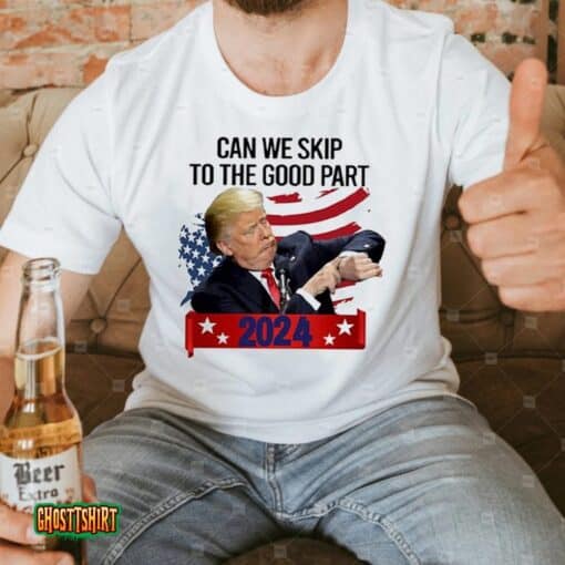 Donald Trump Can We Skip To The Good Part 2024 Unisex T-Shirt