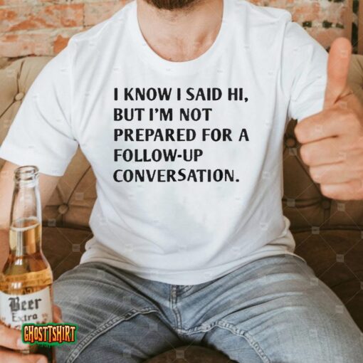 I Know I Said Hi But I’m Not Prepared For A Follow-Up Conversation Unisex T-Shirt