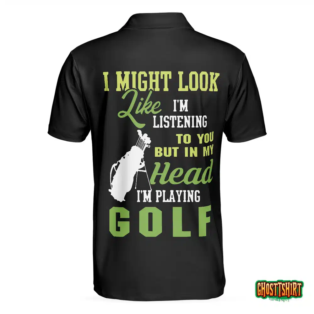 I Might Look Like I’m Listening To You But In My Head I’m Playing Golf Polo Shirt