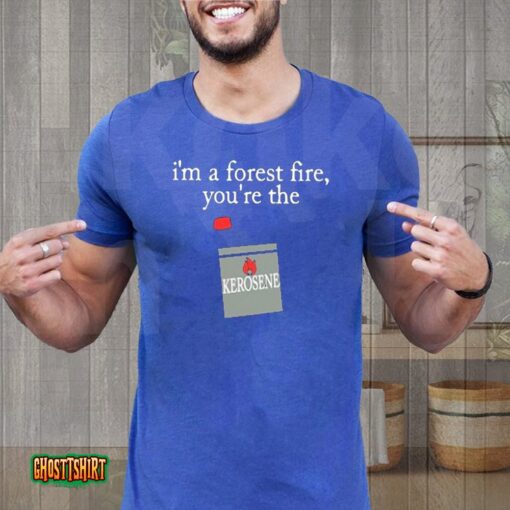 I’m A Forest Fire You’re The Kerosene Unisex T-Shirt