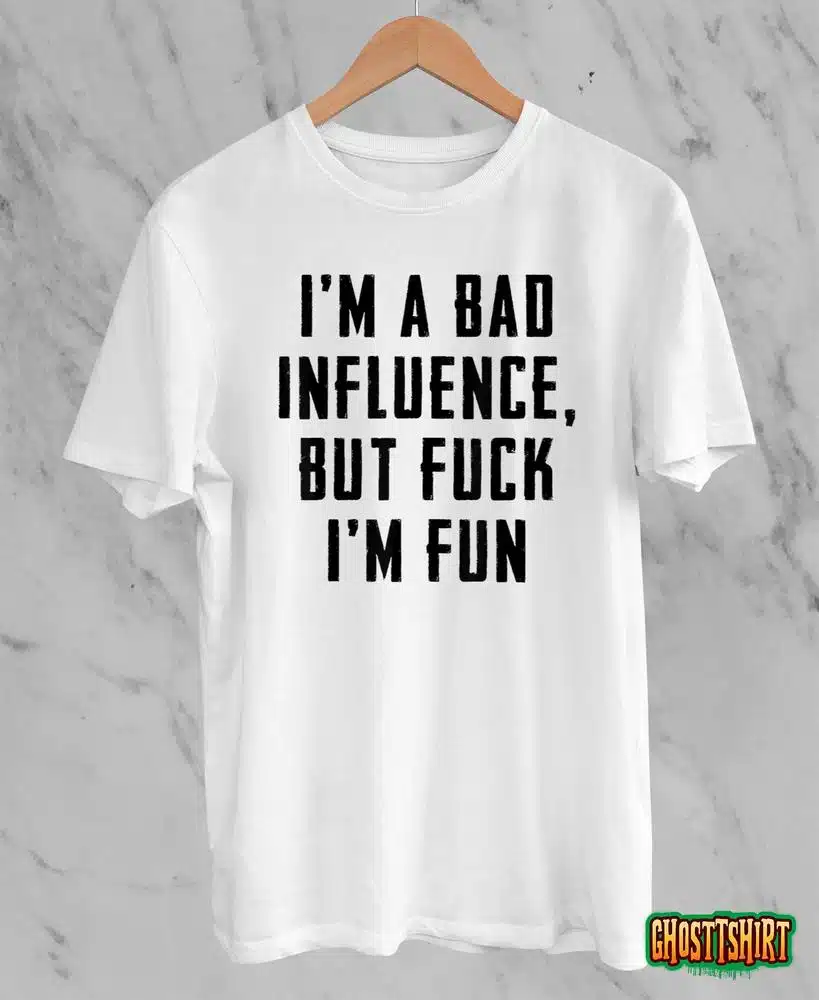 I’m A Bad Influence But Fuck I’m Fun T-Shirt